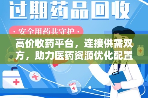 昆明高价收药平台，连接供需双方，助力医药资源优化配置