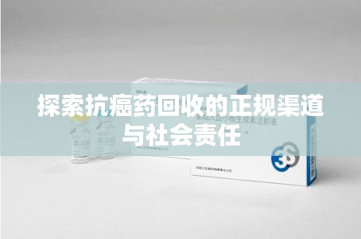 昆明探索抗癌药回收的正规渠道与社会责任