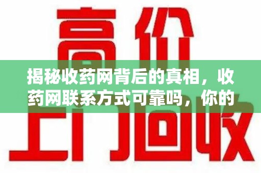 昆明揭秘收药网背后的真相，收药网联系方式可靠吗，你的选择至关重要