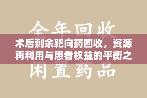昆明术后剩余靶向药回收，资源再利用与患者权益的平衡之道