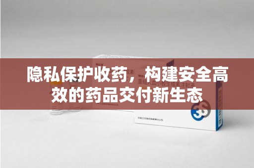昆明隐私保护收药，构建安全高效的药品交付新生态