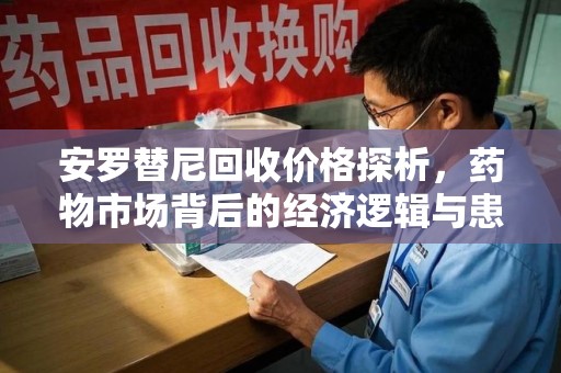 昆明安罗替尼回收价格探析，药物市场背后的经济逻辑与患者选择
