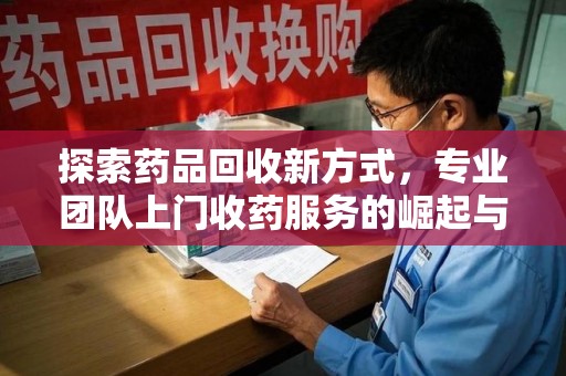 昆明探索药品回收新方式，专业团队上门收药服务的崛起与未来