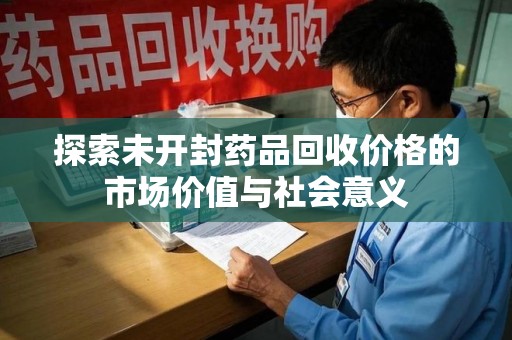 昆明探索未开封药品回收价格的市场价值与社会意义