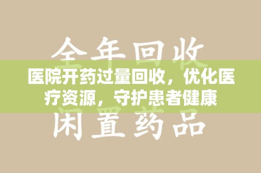 昆明医院开药过量回收，优化医疗资源，守护患者健康