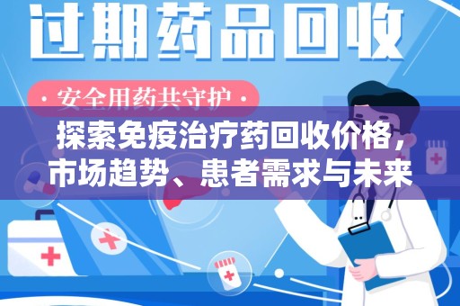 昆明探索免疫治疗药回收价格，市场趋势、患者需求与未来发展