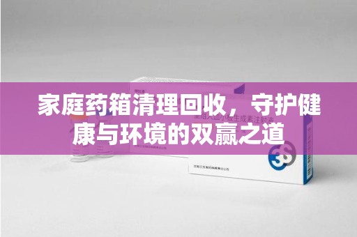 昆明家庭药箱清理回收，守护健康与环境的双赢之道