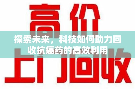昆明探索未来，科技如何助力回收抗癌药的高效利用