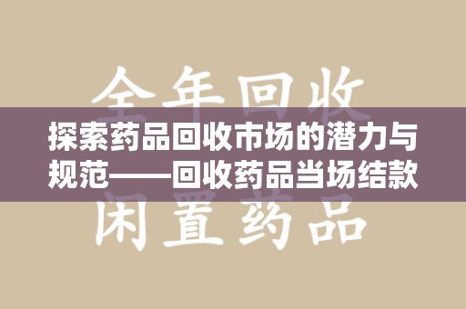 昆明探索药品回收市场的潜力与规范——回收药品当场结款成行业新趋势