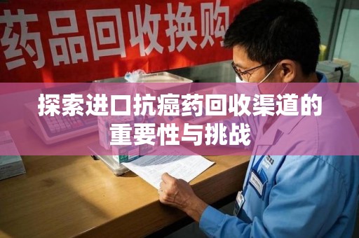 昆明探索进口抗癌药回收渠道的重要性与挑战