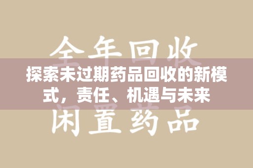 昆明探索未过期药品回收的新模式，责任、机遇与未来
