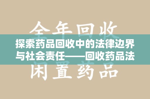 昆明探索药品回收中的法律边界与社会责任——回收药品法律责任解析