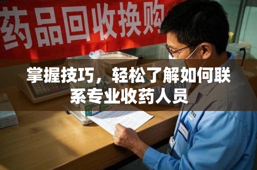 昆明掌握技巧，轻松了解如何联系专业收药人员