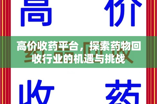 昆明高价收药平台，探索药物回收行业的机遇与挑战