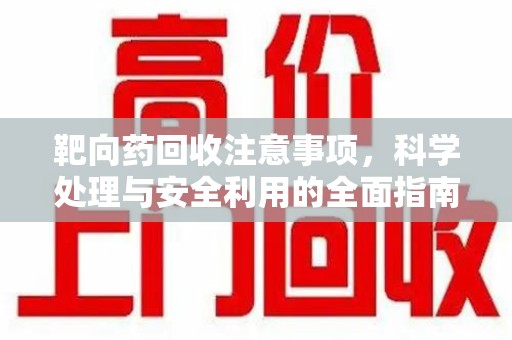 昆明靶向药回收注意事项，科学处理与安全利用的全面指南