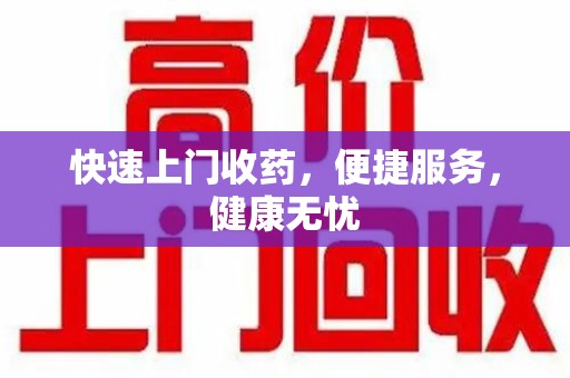 昆明快速上门收药，便捷服务，健康无忧