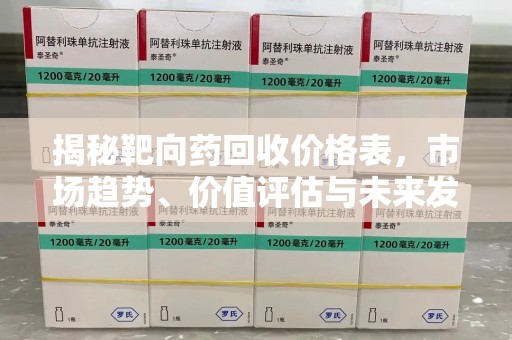 昆明揭秘靶向药回收价格表，市场趋势、价值评估与未来发展