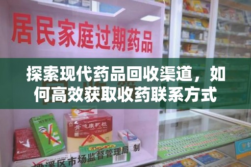 昆明探索现代药品回收渠道，如何高效获取收药联系方式