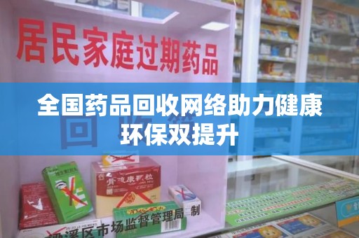 昆明全国药品回收网络助力健康环保双提升