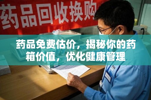 昆明药品免费估价，揭秘你的药箱价值，优化健康管理