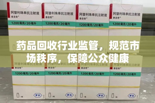 昆明药品回收行业监管，规范市场秩序，保障公众健康
