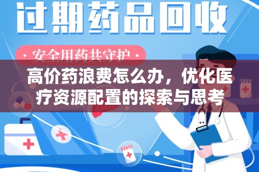 昆明高价药浪费怎么办，优化医疗资源配置的探索与思考