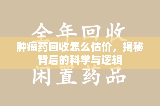 昆明肿瘤药回收怎么估价，揭秘背后的科学与逻辑