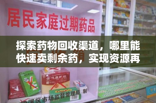 昆明探索药物回收渠道，哪里能快速卖剩余药，实现资源再利用