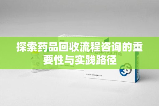 昆明探索药品回收流程咨询的重要性与实践路径
