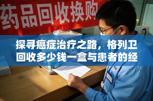 昆明探寻癌症治疗之路，格列卫回收多少钱一盒与患者的经济考量