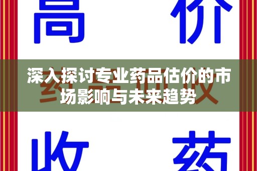 昆明深入探讨专业药品估价的市场影响与未来趋势