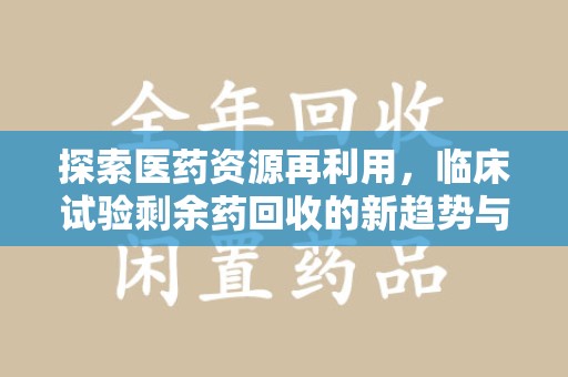 昆明探索医药资源再利用，临床试验剩余药回收的新趋势与实践
