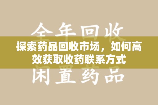 昆明探索药品回收市场，如何高效获取收药联系方式