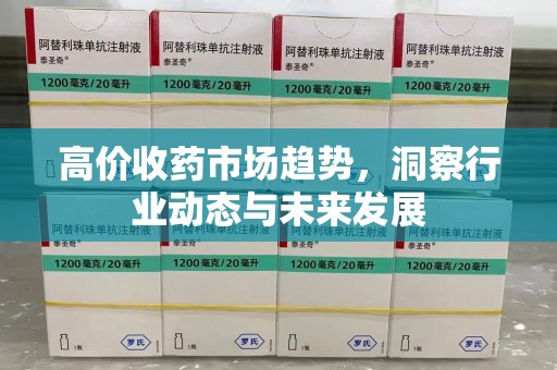 昆明高价收药市场趋势，洞察行业动态与未来发展