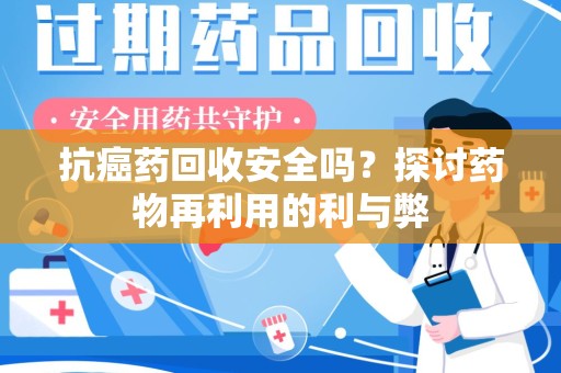 昆明抗癌药回收安全吗？探讨药物再利用的利与弊
