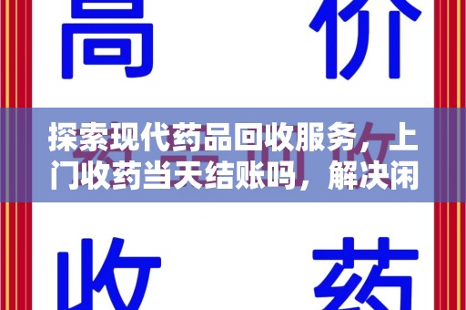 昆明探索现代药品回收服务，上门收药当天结账吗，解决闲置药物难题