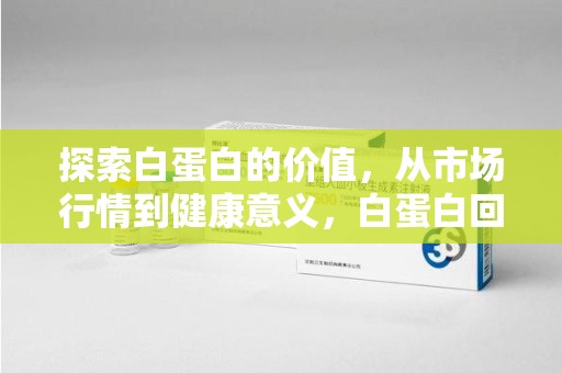 昆明探索白蛋白的价值，从市场行情到健康意义，白蛋白回收多少钱成关注焦点