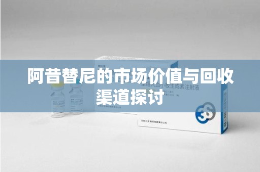 昆明阿昔替尼的市场价值与回收渠道探讨