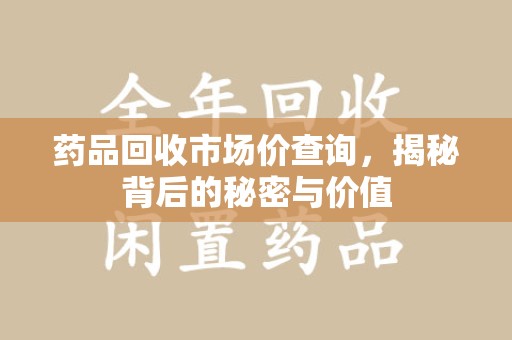 昆明药品回收市场价查询，揭秘背后的秘密与价值
