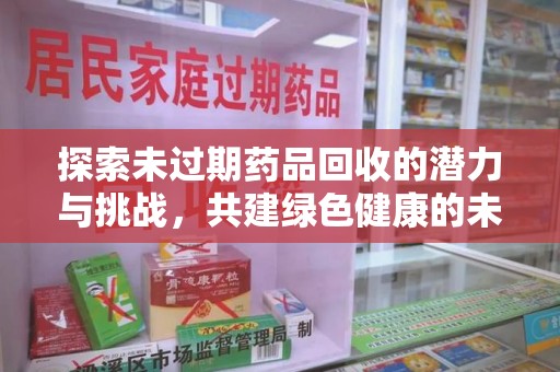 昆明探索未过期药品回收的潜力与挑战，共建绿色健康的未来