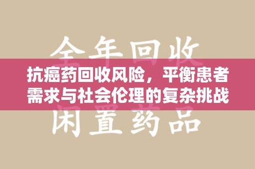 昆明抗癌药回收风险，平衡患者需求与社会伦理的复杂挑战