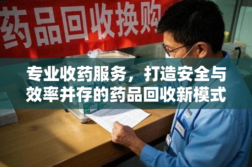 昆明专业收药服务，打造安全与效率并存的药品回收新模式