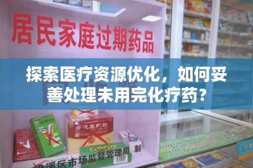 昆明探索医疗资源优化，如何妥善处理未用完化疗药？