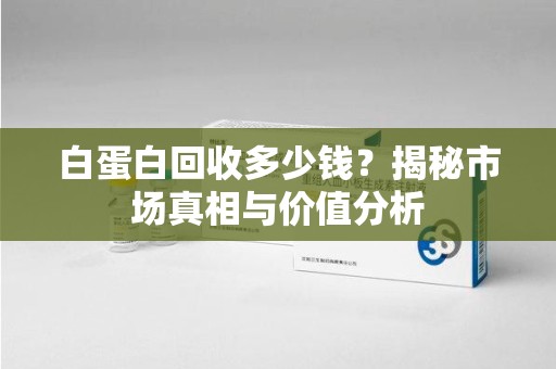 昆明白蛋白回收多少钱？揭秘市场真相与价值分析