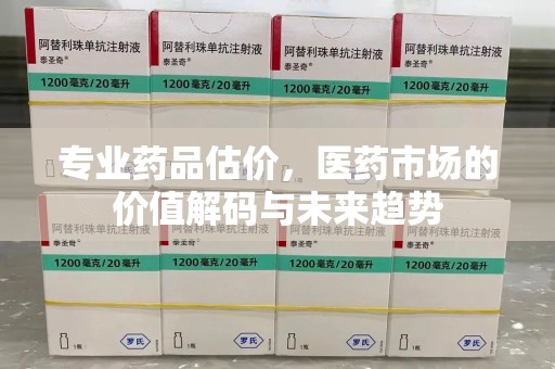 昆明专业药品估价，医药市场的价值解码与未来趋势