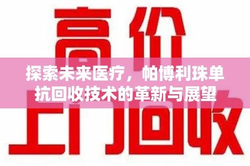 昆明探索未来医疗，帕博利珠单抗回收技术的革新与展望
