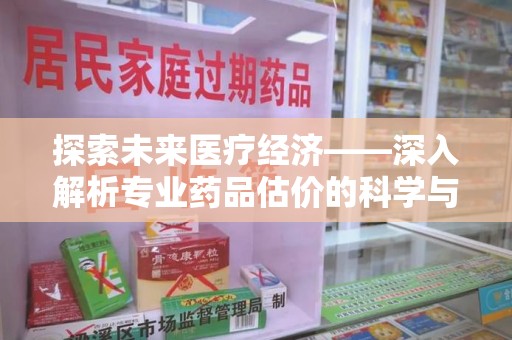 昆明探索未来医疗经济——深入解析专业药品估价的科学与艺术