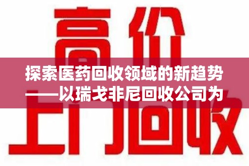 昆明探索医药回收领域的新趋势——以瑞戈非尼回收公司为例