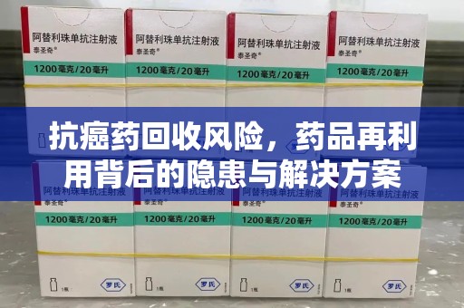 昆明抗癌药回收风险，药品再利用背后的隐患与解决方案