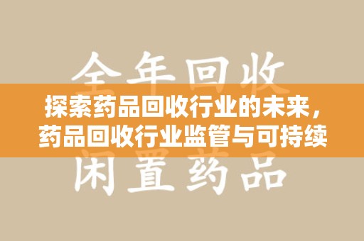 昆明探索药品回收行业的未来，药品回收行业监管与可持续发展的平衡